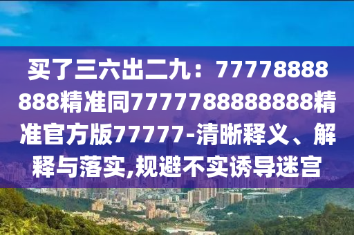 買了三六出二九：777788888石家莊阿鷗環(huán)?？萍加邢薰?8精準同7777788888888精準官方版77777-清晰釋義、解釋與落實,規(guī)避不實誘導迷宮
