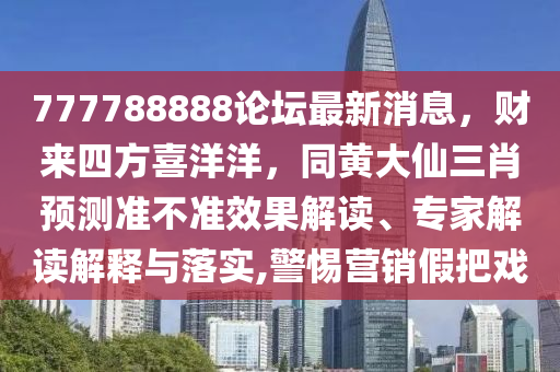 777788888論壇最新消息，財來四方喜洋石家莊阿鷗環(huán)保科技有限公司洋，同黃大仙三肖預測準不準效果解讀、專家解讀解釋與落實,警惕營銷假把戲