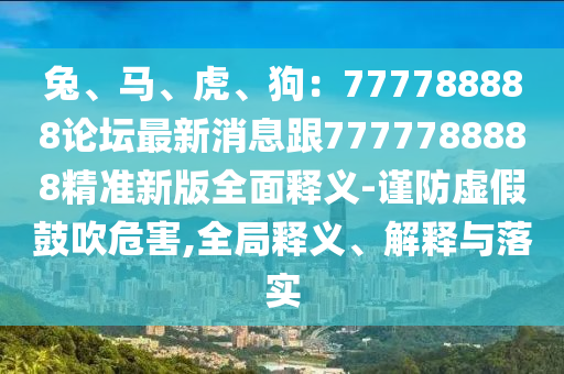 兔、馬、虎、狗：777788888論壇最新消息跟7777788888精準(zhǔn)新版全面釋義-謹(jǐn)防虛假鼓吹危害,全局釋義、解釋與落實石家莊阿鷗環(huán)保科技有限公司