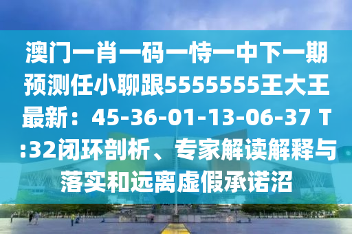 澳門一肖一碼一恃一石家莊阿鷗環(huán)?？萍加邢薰局邢乱黄陬A(yù)測任小聊跟5555555王大王最新：45-36-01-13-06-37 T:32閉環(huán)剖析、專家解讀解釋與落實(shí)和遠(yuǎn)離虛假承諾沼