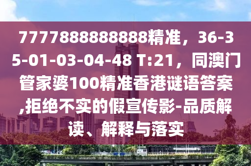 7777888石家莊阿鷗環(huán)保科技有限公司888888精準(zhǔn)，36-35-01-03-04-48 T:21，同澳門管家婆100精準(zhǔn)香港謎語(yǔ)答案,拒絕不實(shí)的假宣傳影-品質(zhì)解讀、解釋與落實(shí)