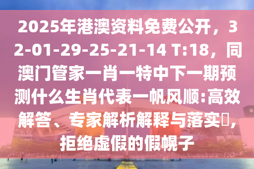 2025年港澳資料免費(fèi)公開(kāi)，32-01-29-25-21-14 T:18，同澳門管家一肖一特中下一期預(yù)測(cè)什么生肖代表一帆風(fēng)順:高效解答、專家解析解釋與落實(shí)?,拒絕虛假的假幌子石家莊阿鷗環(huán)?？萍加邢薰? class=