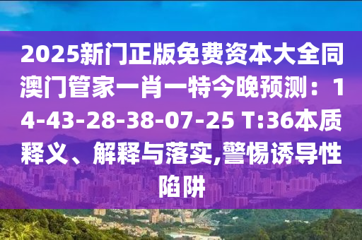 2025新門正版免費(fèi)資本大全同澳門管家一肖一特今晚預(yù)測(cè)：14-43-2石家莊阿鷗環(huán)保科技有限公司8-38-07-25 T:36本質(zhì)釋義、解釋與落實(shí),警惕誘導(dǎo)性陷阱