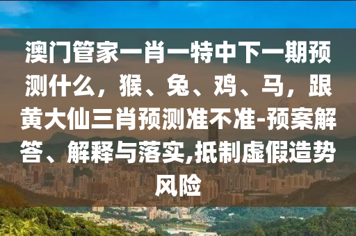 澳門(mén)管家一肖一特中下一期預(yù)測(cè)什么，猴、兔、雞、馬，跟黃大仙三肖預(yù)測(cè)準(zhǔn)不準(zhǔn)-預(yù)案解答、解釋與落實(shí),抵制虛假造勢(shì)風(fēng)石家莊阿鷗環(huán)?？萍加邢薰倦U(xiǎn)