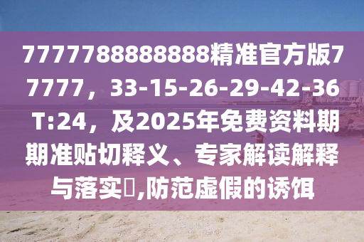 7777788888888精準(zhǔn)官方版77777，33-15-26-29-42-36 T:24，及2025年免費(fèi)資料期期準(zhǔn)貼切釋義、專家解讀解釋與落實(shí)?,防石家莊阿鷗環(huán)保科技有限公司范虛假的誘餌
