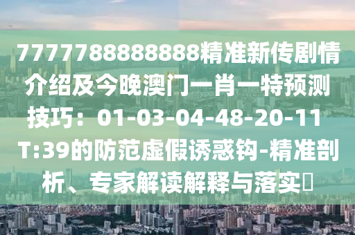 7石家莊阿鷗環(huán)?？萍加邢薰?77788888888精準(zhǔn)新傳劇情介紹及今晚澳門(mén)一肖一特預(yù)測(cè)技巧：01-03-04-48-20-11 T:39的防范虛假誘惑鉤-精準(zhǔn)剖析、專家解讀解釋與落實(shí)?