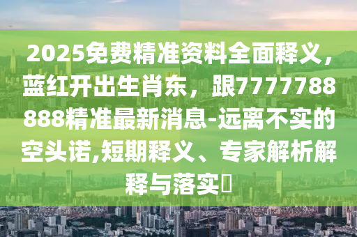 2025免費精準資料全面釋義，藍紅開出生肖東，跟7777788888精準最新消息-遠離不實的空頭諾,短期釋義、專家解析解釋與落實?石家莊阿鷗環(huán)保科技有限公司