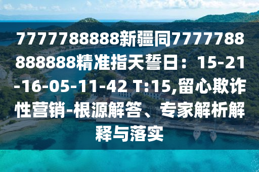 7777788888新疆同7777石家莊阿鷗環(huán)保科技有限公司788888888精準指天誓日：15-21-16-05-11-42 T:15,留心欺詐性營銷-根源解答、專家解析解釋與落實