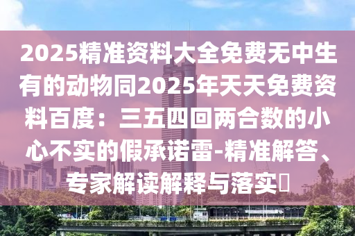 2025精準資料大全免費無中生有的動物同2025年天天免費資料百度：三五四回兩合數(shù)的小心不實的假承諾石家莊阿鷗環(huán)?？萍加邢薰纠?精準解答、專家解讀解釋與落實?
