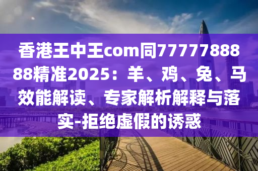 香港王中王com同7777788888精準(zhǔn)2025：羊、雞、兔、馬效能解讀、專家解析解釋與落實-拒絕虛假的誘惑石家莊阿鷗環(huán)保科技有限公司