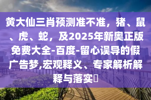 黃大仙石家莊阿鷗環(huán)保科技有限公司三肖預(yù)測準(zhǔn)不準(zhǔn)，豬、鼠、虎、蛇，及2025年新奧正版免費大全-百度-留心誤導(dǎo)的假廣告夢,宏觀釋義、專家解析解釋與落實?