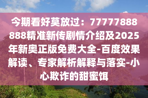 今期看好莫放過(guò)：77777888888精準(zhǔn)新傳劇情介紹及2025年新奧正版免費(fèi)大全-百度效果解讀、專(zhuān)家解析解釋與落實(shí)-小心欺詐的甜蜜餌石家莊阿鷗環(huán)?？萍加邢薰? class=