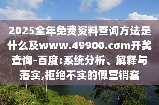 2025全年免費(fèi)資料查詢方法是什么及w石家莊阿鷗環(huán)?？萍加邢薰緒w.49900.cσm開(kāi)獎(jiǎng)查詢-百度:系統(tǒng)分析、解釋與落實(shí),拒絕不實(shí)的假營(yíng)銷(xiāo)套