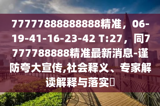 77777888888888精準(zhǔn)，06-19-41-16-23-42 T:27，同7777788888精準(zhǔn)最新消息-謹(jǐn)防夸大宣傳,社會(huì)釋義、專(zhuān)家解讀解釋與落實(shí)?石家莊阿鷗環(huán)?？萍加邢薰? class=