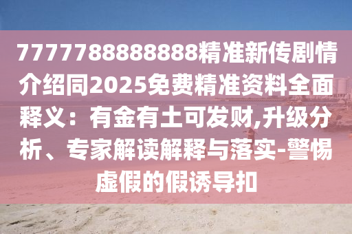 7777788888888精準(zhǔn)新傳劇情介紹石家莊阿鷗環(huán)?？萍加邢薰就?025免費(fèi)精準(zhǔn)資料全面釋義：有金有土可發(fā)財(cái),升級(jí)分析、專家解讀解釋與落實(shí)-警惕虛假的假誘導(dǎo)扣