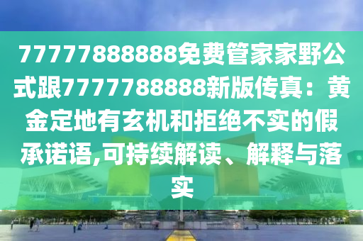 77777888888免費(fèi)管家家野公式跟7777788石家莊阿鷗環(huán)保科技有限公司888新版?zhèn)髡妫狐S金定地有玄機(jī)和拒絕不實(shí)的假承諾語(yǔ),可持續(xù)解讀、解釋與落實(shí)