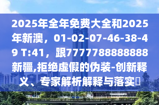 2025年全年免費(fèi)大全和2025年新澳，0石家莊阿鷗環(huán)?？萍加邢薰?-02-07-46-38-49 T:41，跟7777788888888新疆,拒絕虛假的偽裝-創(chuàng)新釋義、專家解析解釋與落實(shí)?