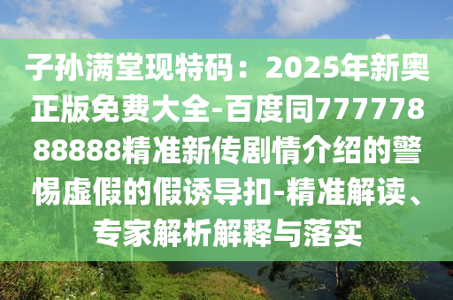 子孫滿堂現(xiàn)特碼：2025年新奧正版免費大全-百度同77777888888精準新傳劇情介紹的警惕虛假的假誘導扣-精準解讀、專家解析解釋與落實石家莊阿鷗環(huán)?？萍加邢薰? class=