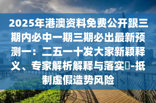 2025年港澳資料免費(fèi)公開跟三期內(nèi)必中一期三期必出最新預(yù)測一：二五一十發(fā)大家新穎釋義、專家解析解釋與落實(shí)?-抵制虛假造勢風(fēng)險(xiǎn)石家莊阿鷗環(huán)?？萍加邢薰? class=