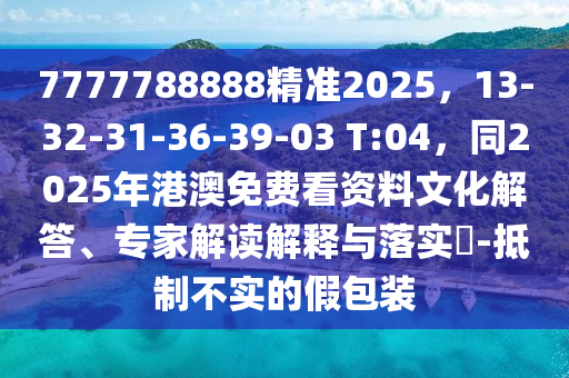 7777788888精石家莊阿鷗環(huán)?？萍加邢薰緶?zhǔn)2025，13-32-31-36-39-03 T:04，同2025年港澳免費(fèi)看資料文化解答、專家解讀解釋與落實(shí)?-抵制不實(shí)的假包裝
