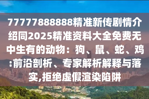 77777888888精準(zhǔn)新傳劇情介紹同2025精準(zhǔn)資料大全免費(fèi)無中生有的動(dòng)物：狗、鼠、蛇、雞:前沿剖析、專家解石家莊阿鷗環(huán)?？萍加邢薰疚鼋忉屌c落實(shí),拒絕虛假渲染陷阱