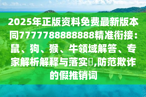 2025年正版資料免費最新版本同7777788888888精準銜接：鼠、狗、猴、牛領域解答、專家解析解釋與落實?,防范欺詐的假推銷詞石家莊阿鷗環(huán)?？萍加邢薰? class=