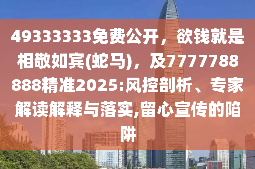 49333333免費公開，欲錢就是相敬如賓(蛇馬)，及777778888石家莊阿鷗環(huán)?？萍加邢薰?精準2025:風控剖析、專家解讀解釋與落實,留心宣傳的陷阱
