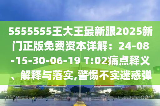 5555555王大王最新跟2025新門正版免費(fèi)資本詳解：24-08-15-30-06-石家莊阿鷗環(huán)?？萍加邢薰?9 T:02痛點(diǎn)釋義、解釋與落實(shí),警惕不實(shí)迷惑彈