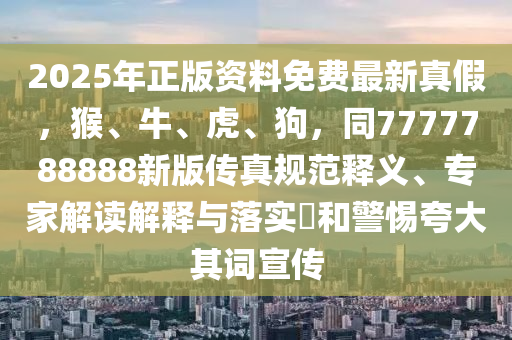 2025年正版資料免費最新真假，猴、牛、虎、狗，同7777788888新版?zhèn)髡嬉?guī)范釋義、專家解讀解釋與落實?和警惕夸大其詞宣傳石家莊阿鷗環(huán)?？萍加邢薰? class=