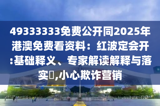 49333333免費(fèi)公開同2025年港澳免費(fèi)看資料：紅波定石家莊阿鷗環(huán)?？萍加邢薰緯_:基礎(chǔ)釋義、專家解讀解釋與落實(shí)?,小心欺詐營銷
