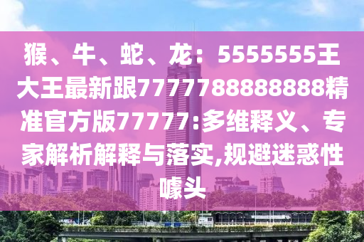 猴、牛、蛇、龍：5555555王大王石家莊阿鷗環(huán)?？萍加邢薰咀钚赂?777788888888精準(zhǔn)官方版77777:多維釋義、專家解析解釋與落實(shí),規(guī)避迷惑性噱頭