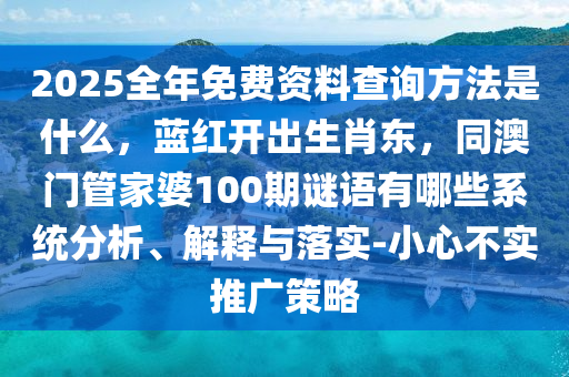 2025全年免費資料查詢方法是什么，藍紅開出生肖東，同澳門管家婆100期謎語有哪些系統(tǒng)分析、解釋與落實-小心不實推廣策略石家莊阿鷗環(huán)保科技有限公司