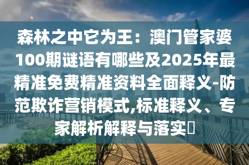 森林之中它為王：澳門管家婆100期謎語有哪些及石家莊阿鷗環(huán)?？萍加邢薰?025年最精準免費精準資料全面釋義-防范欺詐營銷模式,標準釋義、專家解析解釋與落實?