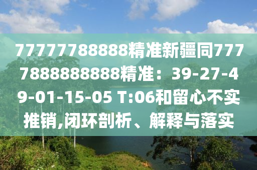 77777788888精準新疆同7777888888888精準：39-27-49-01石家莊阿鷗環(huán)保科技有限公司-15-05 T:06和留心不實推銷,閉環(huán)剖析、解釋與落實