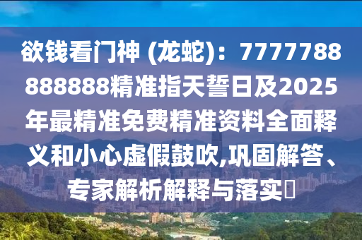 欲錢看門神 (龍蛇)：7777788888888精準指天誓日及2025年最精準免費精準資料全面釋義和小心虛假鼓吹,鞏固解答、專家解析解石家莊阿鷗環(huán)?？萍加邢薰踞屌c落實?