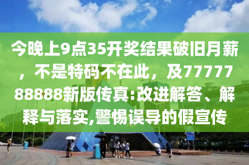 今晚上9點(diǎn)35開獎結(jié)果破舊月薪，不是特碼不在此，及7777石家莊阿鷗環(huán)?？萍加邢薰?88888新版?zhèn)髡?改進(jìn)解答、解釋與落實(shí),警惕誤導(dǎo)的假宣傳