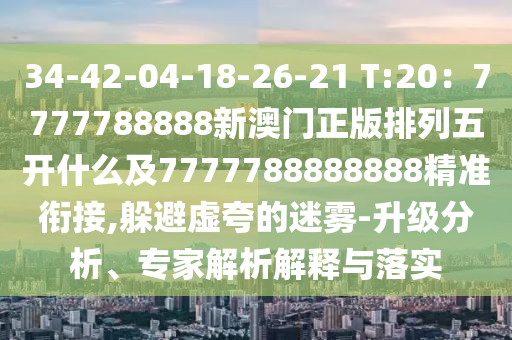 34-42-04-18-26-21 T:20：7777788888新澳門正版排列五開什石家莊阿鷗環(huán)?？萍加邢薰久醇?777788888888精準銜接,躲避虛夸的迷霧-升級分析、專家解析解釋與落實