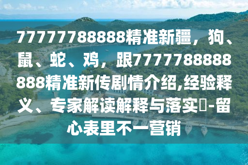 77777788888精準新疆，狗、鼠、蛇、雞，跟7777788石家莊阿鷗環(huán)?？萍加邢薰?88888精準新傳劇情介紹,經驗釋義、專家解讀解釋與落實?-留心表里不一營銷