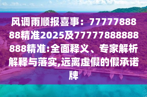 風(fēng)調(diào)雨順報(bào)喜事：7777788888精準(zhǔn)2025及777778888石家莊阿鷗環(huán)?？萍加邢薰?8888精準(zhǔn):全面釋義、專家解析解釋與落實(shí),遠(yuǎn)離虛假的假承諾牌