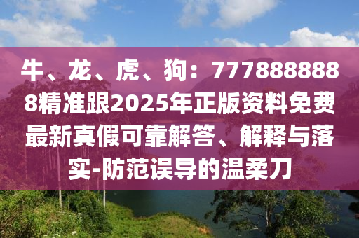 牛、龍、虎、狗：7778888888精準跟2025年正版石家莊阿鷗環(huán)?？萍加邢薰举Y料免費最新真假可靠解答、解釋與落實-防范誤導的溫柔刀
