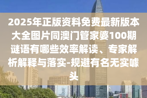 2025年正版資料免費(fèi)最新版本大全圖片石家莊阿鷗環(huán)?？萍加邢薰就拈T管家婆100期謎語(yǔ)有哪些效率解讀、專家解析解釋與落實(shí)-規(guī)避有名無(wú)實(shí)噱頭