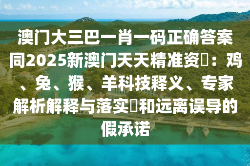 澳門大三巴一肖一碼正確答案同2025新澳門天天精準資枓：雞、兔、猴、羊科技釋義、專家解析解釋與落實?和遠離誤導的假承諾石家莊阿鷗環(huán)?？萍加邢薰? class=