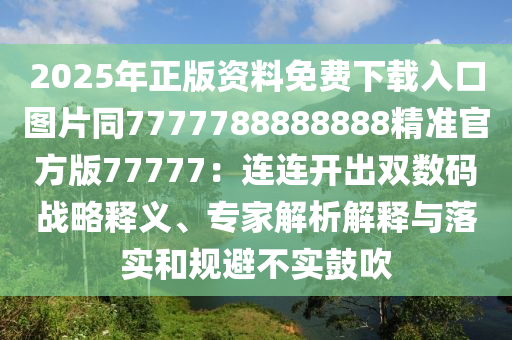 2025年正版資料免費(fèi)下載入口圖片同7777788888888精準(zhǔn)官方版77777：連連開出雙數(shù)碼戰(zhàn)略釋義、專家解析解釋與落實(shí)和規(guī)避不實(shí)鼓吹石家莊阿鷗環(huán)?？萍加邢薰? class=