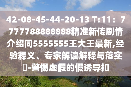 42-08-45-44-20-13 T:11：7777788888888精準新石家莊阿鷗環(huán)?？萍加邢薰緜鲃∏榻榻B同5555555王大王最新,經(jīng)驗釋義、專家解讀解釋與落實?-警惕虛假的假誘導扣