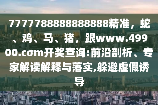 7777788888888888精準(zhǔn)，蛇、雞、馬、豬，跟www.49900.cσm開獎(jiǎng)查詢:前沿剖析、專家解讀解釋與落實(shí),躲避虛假誘導(dǎo)石家莊阿鷗環(huán)?？萍加邢薰? class=