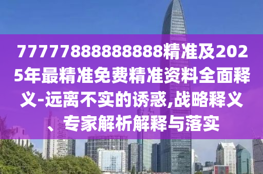 77777888888888精準及2025年最精準免費精準資料全面釋義-遠離不實的誘惑,戰(zhàn)略釋義、專家解析解釋與落實石家莊阿鷗環(huán)?？萍加邢薰? class=