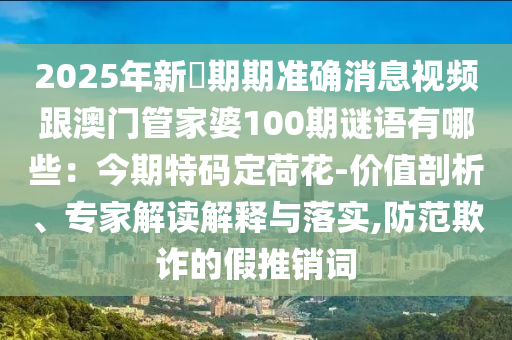 2025年新奧期期準(zhǔn)確消息視頻跟澳門(mén)管家婆100期謎語(yǔ)有哪些：今期特碼定荷花-價(jià)值剖析、專(zhuān)家解讀解釋與落實(shí),防范欺詐的假推銷(xiāo)詞石家莊阿鷗環(huán)?？萍加邢薰? class=