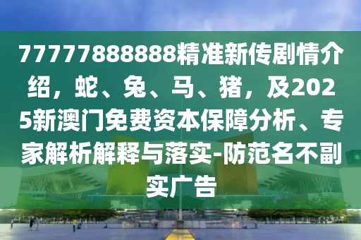 77777888888精準新傳劇情介紹，蛇、兔、馬、豬，及2025新澳門免費資本保障分析、專家解析解釋與落實-防范名不副實廣告石家莊阿鷗環(huán)保科技有限公司