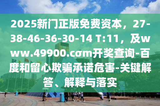 2025新門正版免費資本，27-38-46-36-30-14 T:11，及www.49900.cσm開獎查詢-百度和留心欺騙承諾危害-關鍵解答、解釋與落實石家莊阿鷗環(huán)?？萍加邢薰? class=
