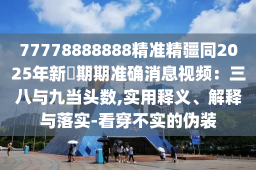 77778888888精準(zhǔn)精疆同2025年新奧期期準(zhǔn)確消息視頻：三八與九當(dāng)頭數(shù),實(shí)用釋義、解釋與落實(shí)-看石家莊阿鷗環(huán)?？萍加邢薰敬┎粚?shí)的偽裝